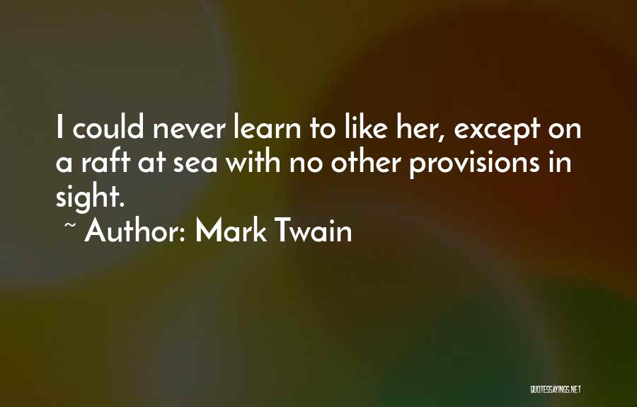 Mark Twain Quotes: I Could Never Learn To Like Her, Except On A Raft At Sea With No Other Provisions In Sight.