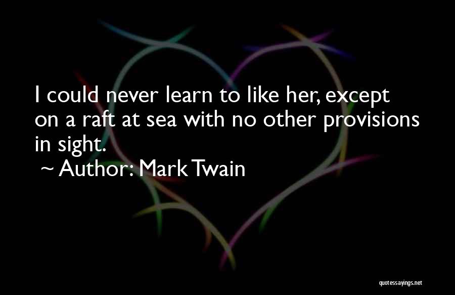 Mark Twain Quotes: I Could Never Learn To Like Her, Except On A Raft At Sea With No Other Provisions In Sight.