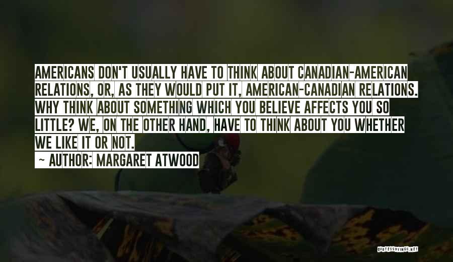 Margaret Atwood Quotes: Americans Don't Usually Have To Think About Canadian-american Relations, Or, As They Would Put It, American-canadian Relations. Why Think About