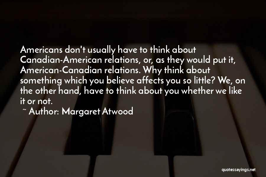Margaret Atwood Quotes: Americans Don't Usually Have To Think About Canadian-american Relations, Or, As They Would Put It, American-canadian Relations. Why Think About
