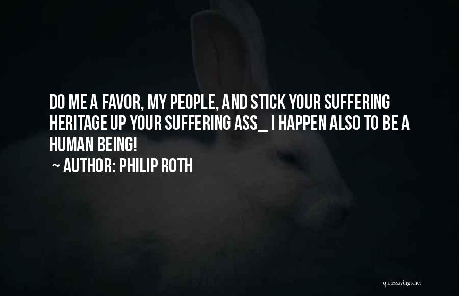 Philip Roth Quotes: Do Me A Favor, My People, And Stick Your Suffering Heritage Up Your Suffering Ass_ I Happen Also To Be