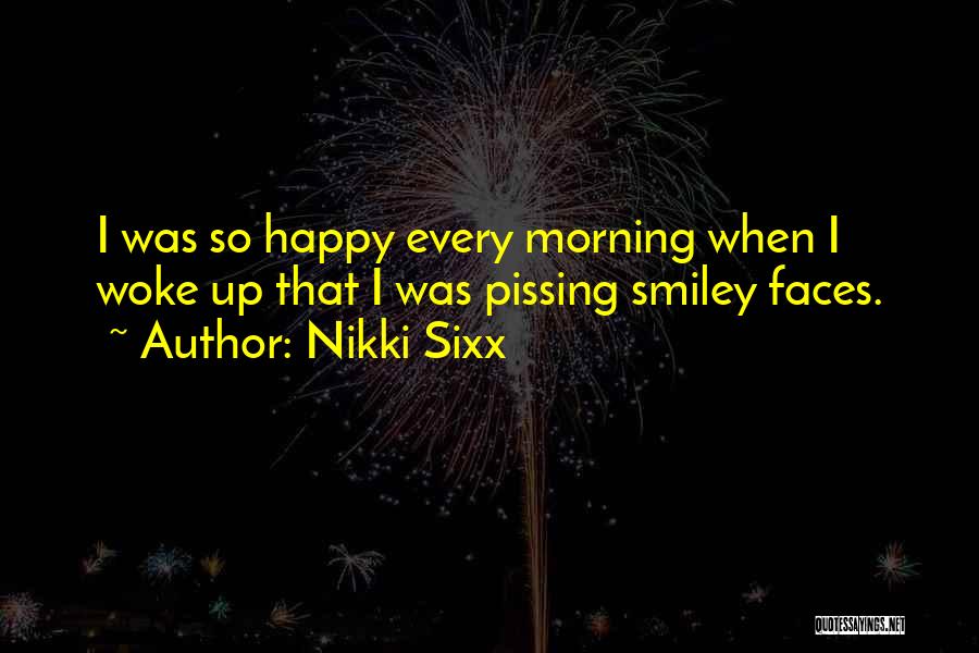 Nikki Sixx Quotes: I Was So Happy Every Morning When I Woke Up That I Was Pissing Smiley Faces.