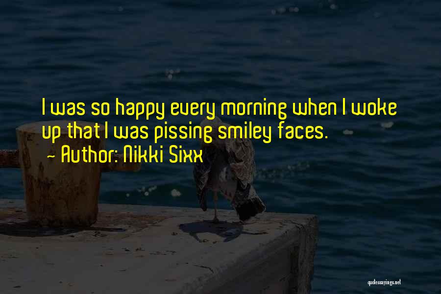 Nikki Sixx Quotes: I Was So Happy Every Morning When I Woke Up That I Was Pissing Smiley Faces.