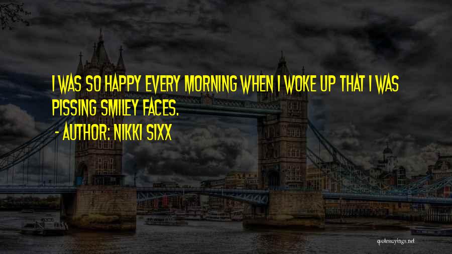 Nikki Sixx Quotes: I Was So Happy Every Morning When I Woke Up That I Was Pissing Smiley Faces.