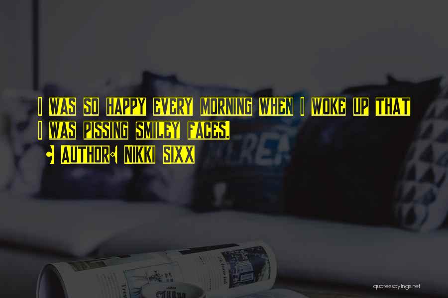 Nikki Sixx Quotes: I Was So Happy Every Morning When I Woke Up That I Was Pissing Smiley Faces.