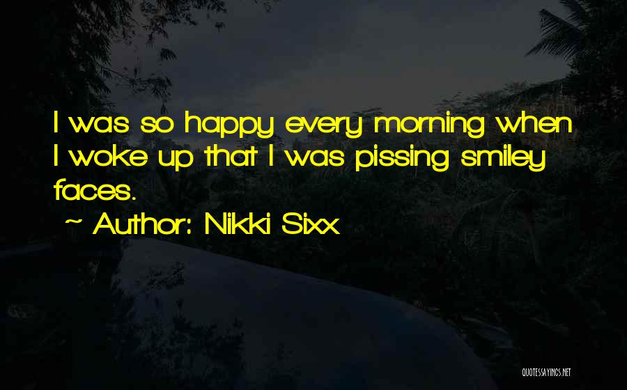 Nikki Sixx Quotes: I Was So Happy Every Morning When I Woke Up That I Was Pissing Smiley Faces.