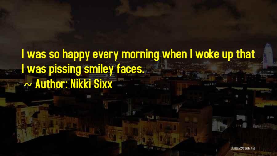 Nikki Sixx Quotes: I Was So Happy Every Morning When I Woke Up That I Was Pissing Smiley Faces.