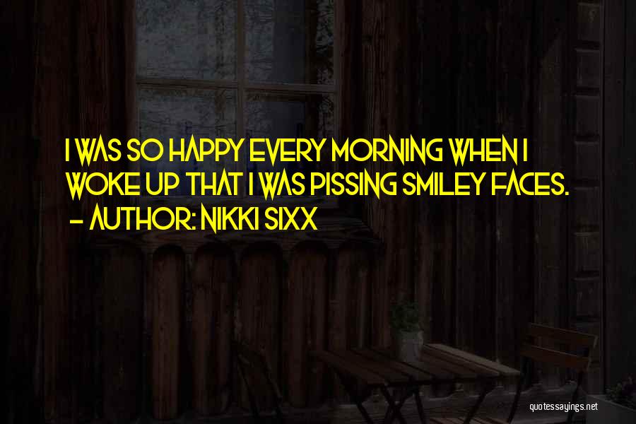 Nikki Sixx Quotes: I Was So Happy Every Morning When I Woke Up That I Was Pissing Smiley Faces.