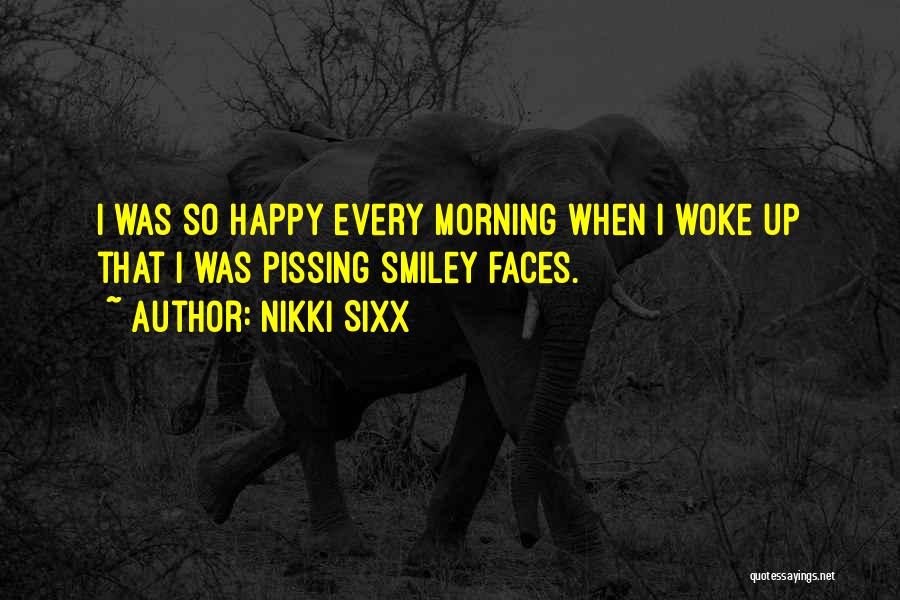 Nikki Sixx Quotes: I Was So Happy Every Morning When I Woke Up That I Was Pissing Smiley Faces.
