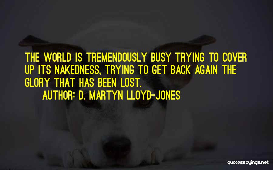 D. Martyn Lloyd-Jones Quotes: The World Is Tremendously Busy Trying To Cover Up Its Nakedness, Trying To Get Back Again The Glory That Has