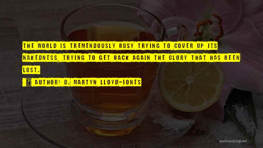 D. Martyn Lloyd-Jones Quotes: The World Is Tremendously Busy Trying To Cover Up Its Nakedness, Trying To Get Back Again The Glory That Has