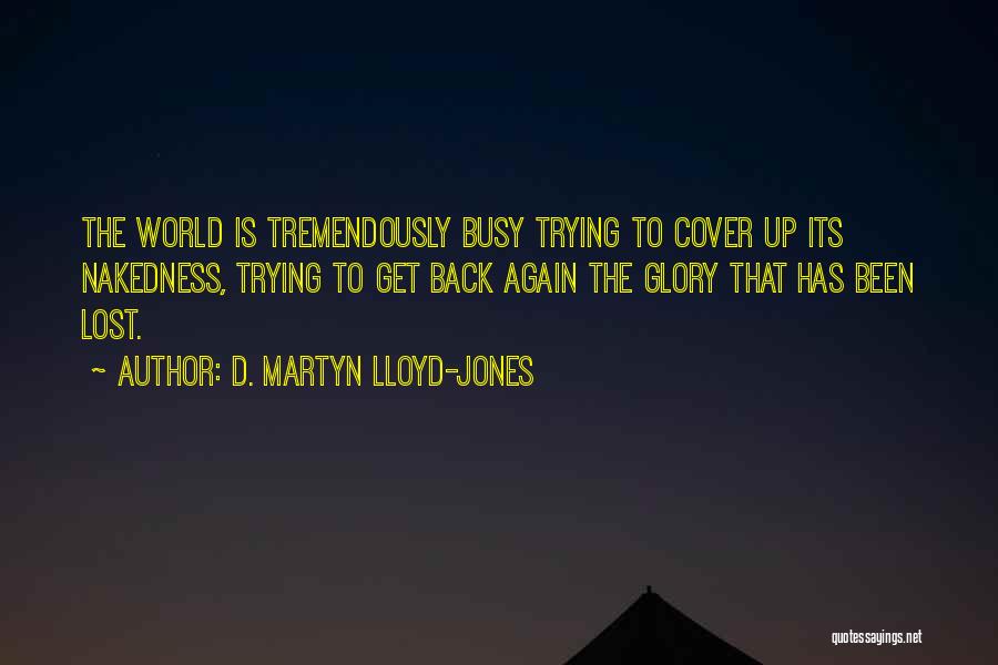 D. Martyn Lloyd-Jones Quotes: The World Is Tremendously Busy Trying To Cover Up Its Nakedness, Trying To Get Back Again The Glory That Has