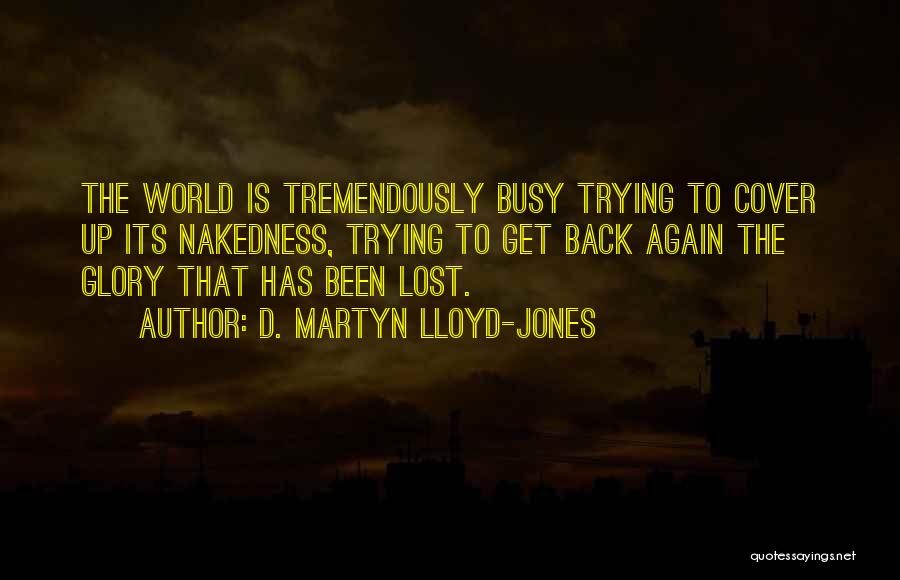 D. Martyn Lloyd-Jones Quotes: The World Is Tremendously Busy Trying To Cover Up Its Nakedness, Trying To Get Back Again The Glory That Has