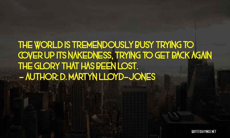 D. Martyn Lloyd-Jones Quotes: The World Is Tremendously Busy Trying To Cover Up Its Nakedness, Trying To Get Back Again The Glory That Has