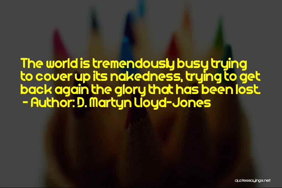 D. Martyn Lloyd-Jones Quotes: The World Is Tremendously Busy Trying To Cover Up Its Nakedness, Trying To Get Back Again The Glory That Has