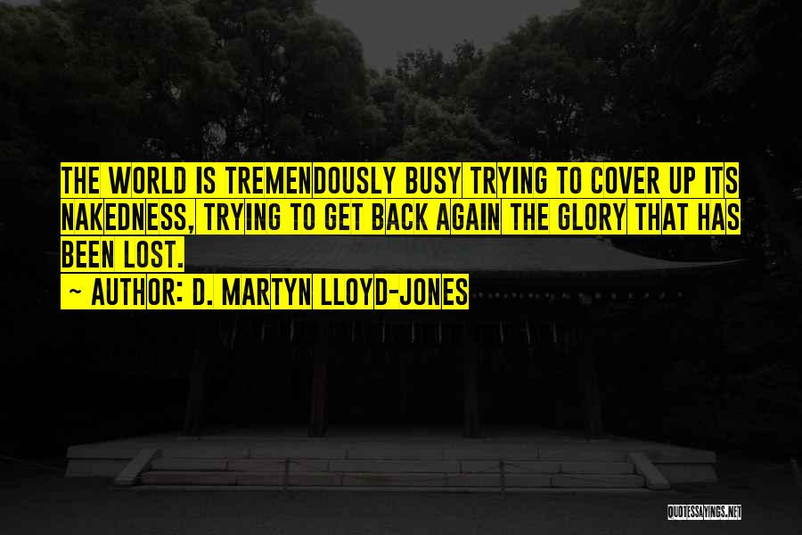 D. Martyn Lloyd-Jones Quotes: The World Is Tremendously Busy Trying To Cover Up Its Nakedness, Trying To Get Back Again The Glory That Has