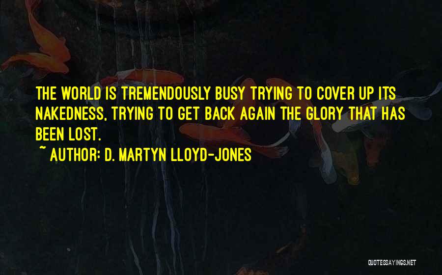 D. Martyn Lloyd-Jones Quotes: The World Is Tremendously Busy Trying To Cover Up Its Nakedness, Trying To Get Back Again The Glory That Has