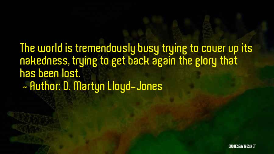 D. Martyn Lloyd-Jones Quotes: The World Is Tremendously Busy Trying To Cover Up Its Nakedness, Trying To Get Back Again The Glory That Has