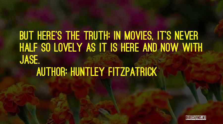 Huntley Fitzpatrick Quotes: But Here's The Truth: In Movies, It's Never Half So Lovely As It Is Here And Now With Jase.