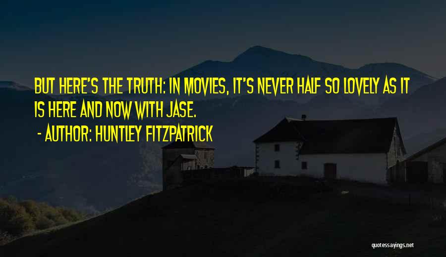 Huntley Fitzpatrick Quotes: But Here's The Truth: In Movies, It's Never Half So Lovely As It Is Here And Now With Jase.