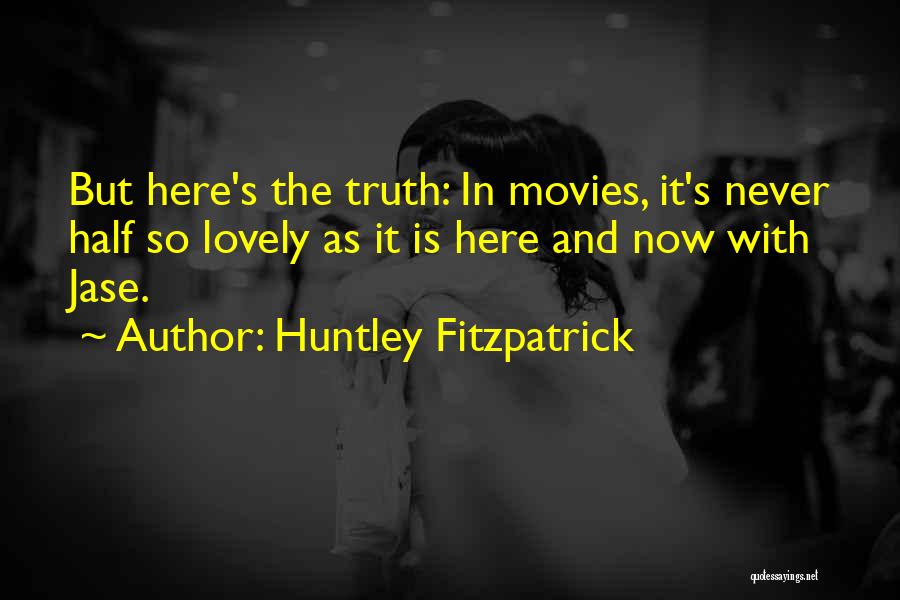 Huntley Fitzpatrick Quotes: But Here's The Truth: In Movies, It's Never Half So Lovely As It Is Here And Now With Jase.