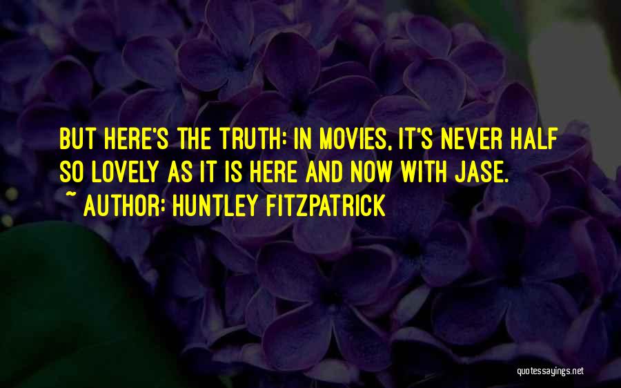 Huntley Fitzpatrick Quotes: But Here's The Truth: In Movies, It's Never Half So Lovely As It Is Here And Now With Jase.