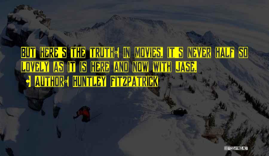 Huntley Fitzpatrick Quotes: But Here's The Truth: In Movies, It's Never Half So Lovely As It Is Here And Now With Jase.