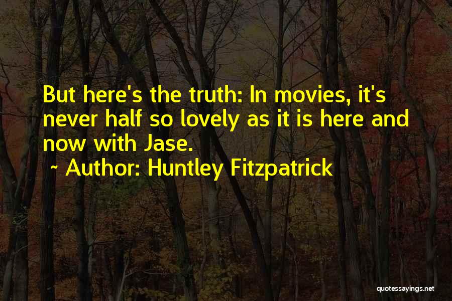Huntley Fitzpatrick Quotes: But Here's The Truth: In Movies, It's Never Half So Lovely As It Is Here And Now With Jase.
