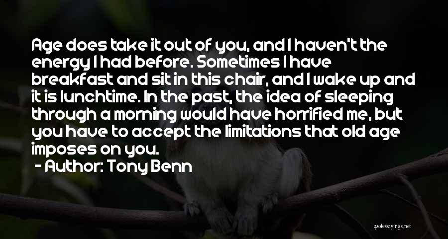 Tony Benn Quotes: Age Does Take It Out Of You, And I Haven't The Energy I Had Before. Sometimes I Have Breakfast And