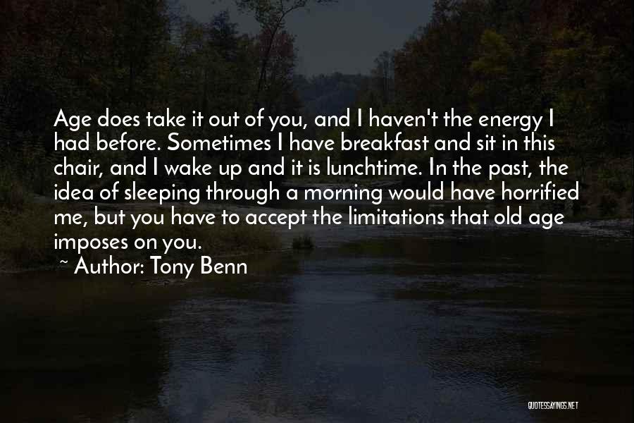 Tony Benn Quotes: Age Does Take It Out Of You, And I Haven't The Energy I Had Before. Sometimes I Have Breakfast And