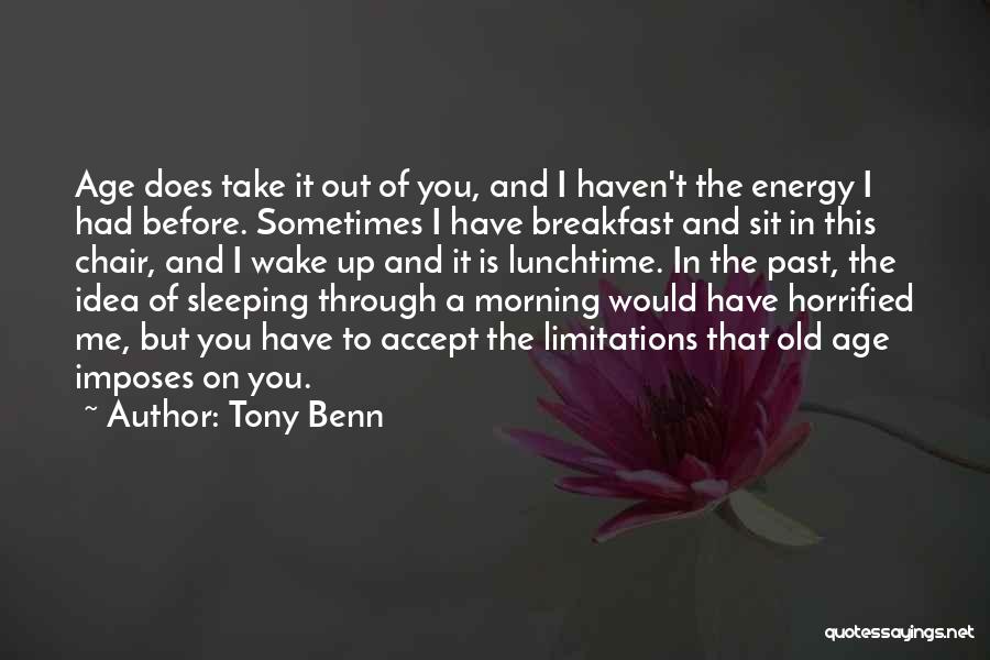 Tony Benn Quotes: Age Does Take It Out Of You, And I Haven't The Energy I Had Before. Sometimes I Have Breakfast And