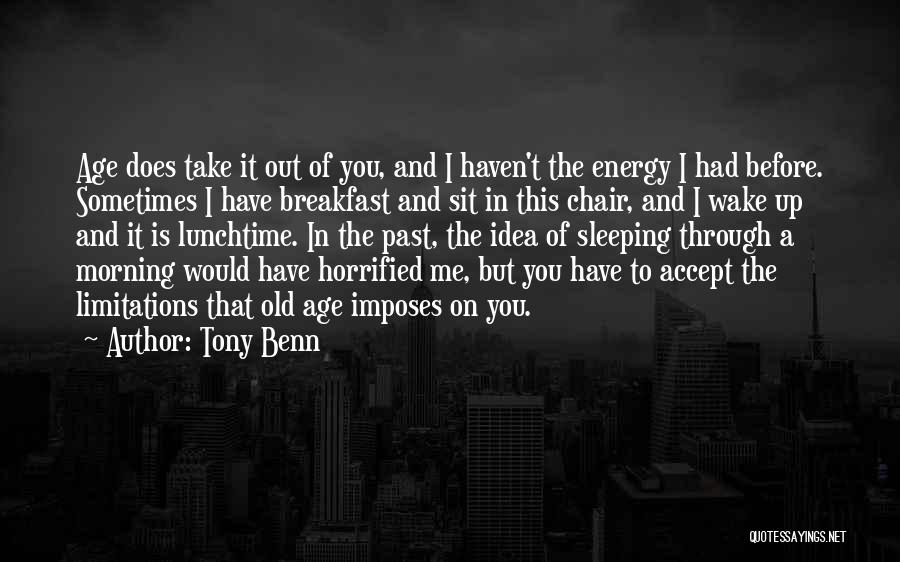 Tony Benn Quotes: Age Does Take It Out Of You, And I Haven't The Energy I Had Before. Sometimes I Have Breakfast And