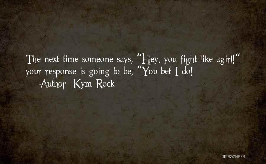 Kym Rock Quotes: The Next Time Someone Says, Hey, You Fight Like Agirl! Your Response Is Going To Be, You Bet I Do!