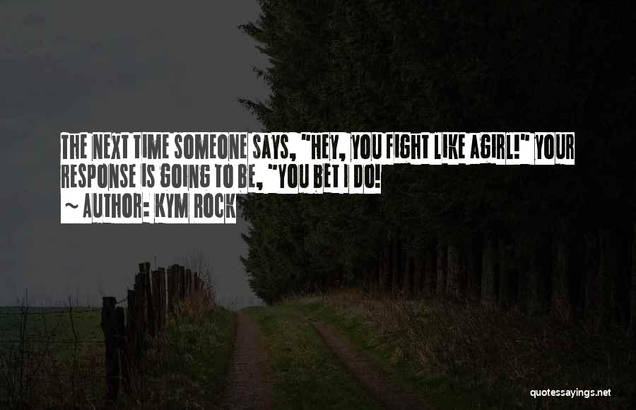 Kym Rock Quotes: The Next Time Someone Says, Hey, You Fight Like Agirl! Your Response Is Going To Be, You Bet I Do!