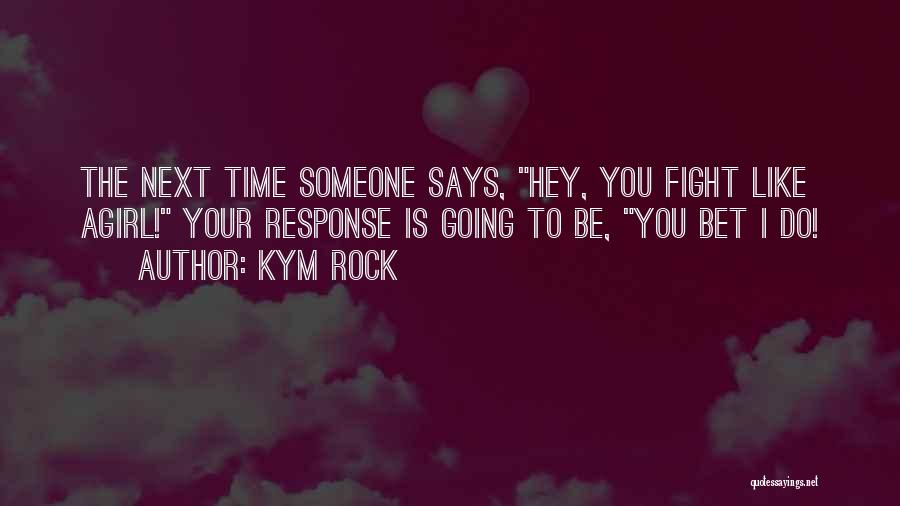 Kym Rock Quotes: The Next Time Someone Says, Hey, You Fight Like Agirl! Your Response Is Going To Be, You Bet I Do!