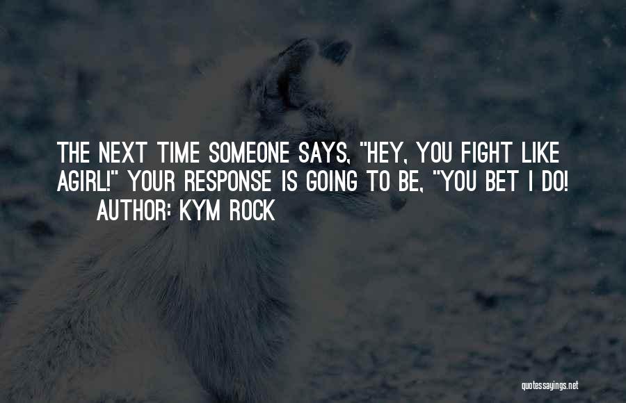 Kym Rock Quotes: The Next Time Someone Says, Hey, You Fight Like Agirl! Your Response Is Going To Be, You Bet I Do!