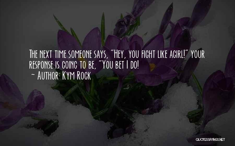 Kym Rock Quotes: The Next Time Someone Says, Hey, You Fight Like Agirl! Your Response Is Going To Be, You Bet I Do!