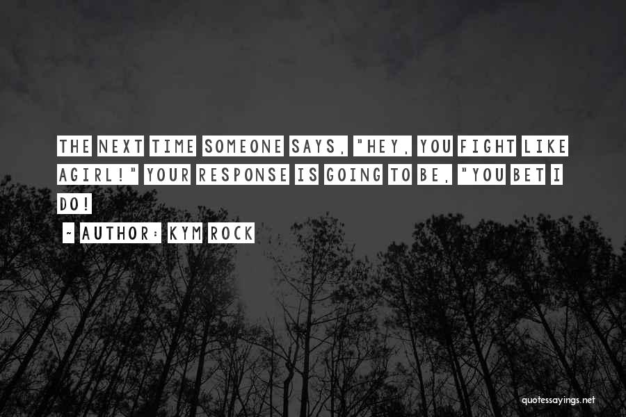 Kym Rock Quotes: The Next Time Someone Says, Hey, You Fight Like Agirl! Your Response Is Going To Be, You Bet I Do!