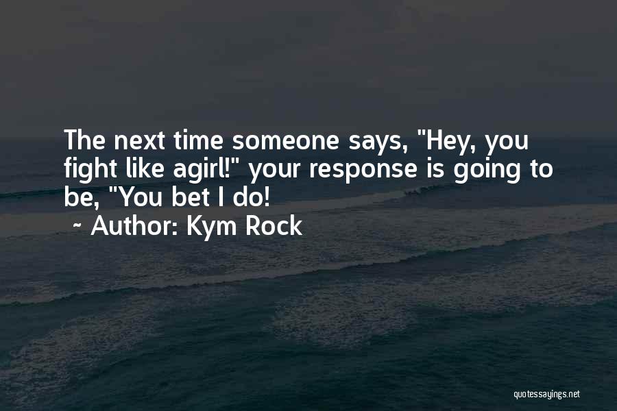 Kym Rock Quotes: The Next Time Someone Says, Hey, You Fight Like Agirl! Your Response Is Going To Be, You Bet I Do!