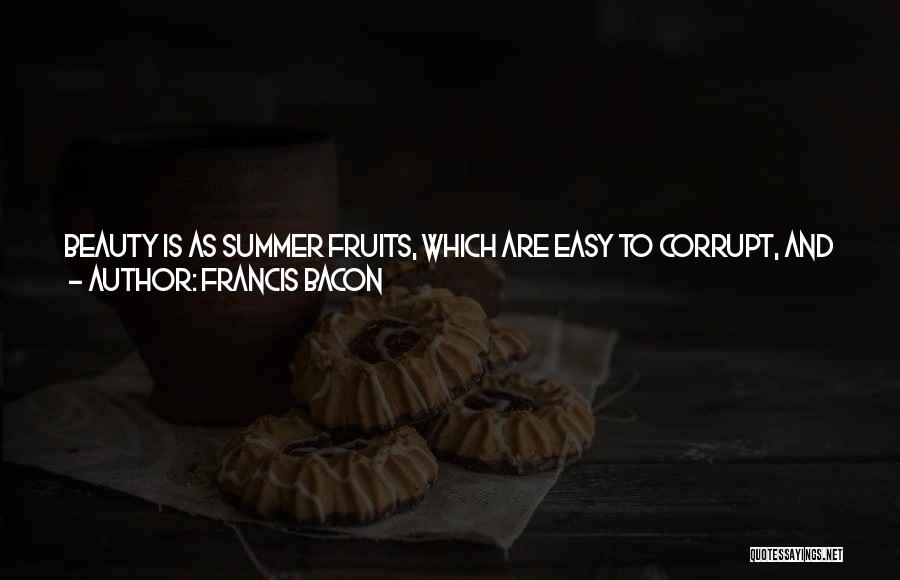 Francis Bacon Quotes: Beauty Is As Summer Fruits, Which Are Easy To Corrupt, And Cannot Last; And For The Most Part It Makes