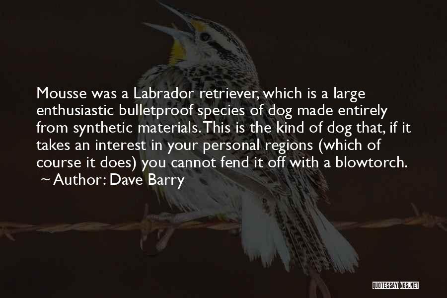 Dave Barry Quotes: Mousse Was A Labrador Retriever, Which Is A Large Enthusiastic Bulletproof Species Of Dog Made Entirely From Synthetic Materials. This