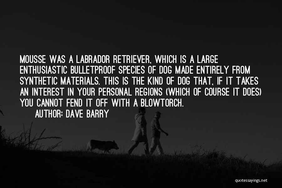 Dave Barry Quotes: Mousse Was A Labrador Retriever, Which Is A Large Enthusiastic Bulletproof Species Of Dog Made Entirely From Synthetic Materials. This