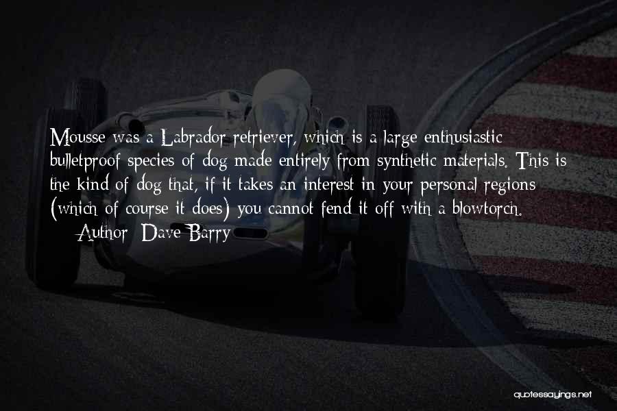 Dave Barry Quotes: Mousse Was A Labrador Retriever, Which Is A Large Enthusiastic Bulletproof Species Of Dog Made Entirely From Synthetic Materials. This