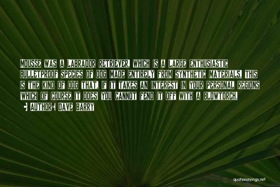 Dave Barry Quotes: Mousse Was A Labrador Retriever, Which Is A Large Enthusiastic Bulletproof Species Of Dog Made Entirely From Synthetic Materials. This
