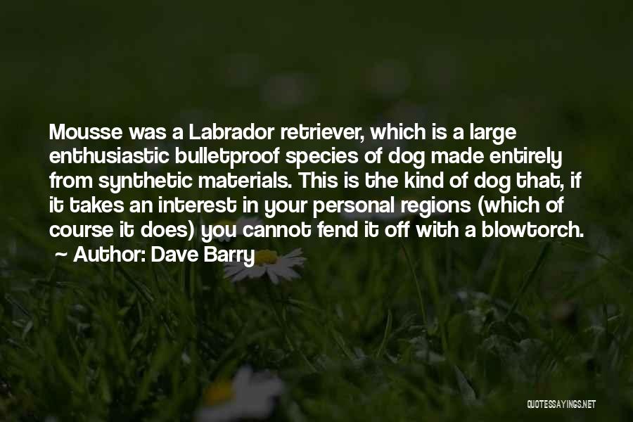 Dave Barry Quotes: Mousse Was A Labrador Retriever, Which Is A Large Enthusiastic Bulletproof Species Of Dog Made Entirely From Synthetic Materials. This