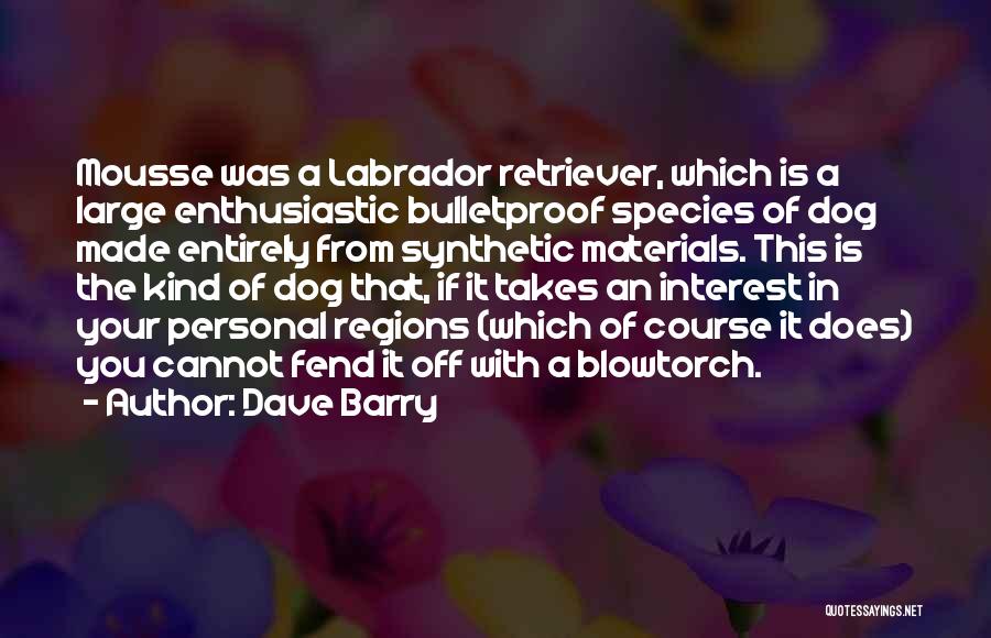 Dave Barry Quotes: Mousse Was A Labrador Retriever, Which Is A Large Enthusiastic Bulletproof Species Of Dog Made Entirely From Synthetic Materials. This