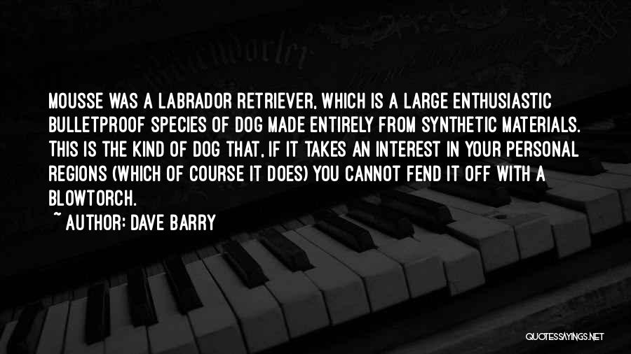 Dave Barry Quotes: Mousse Was A Labrador Retriever, Which Is A Large Enthusiastic Bulletproof Species Of Dog Made Entirely From Synthetic Materials. This