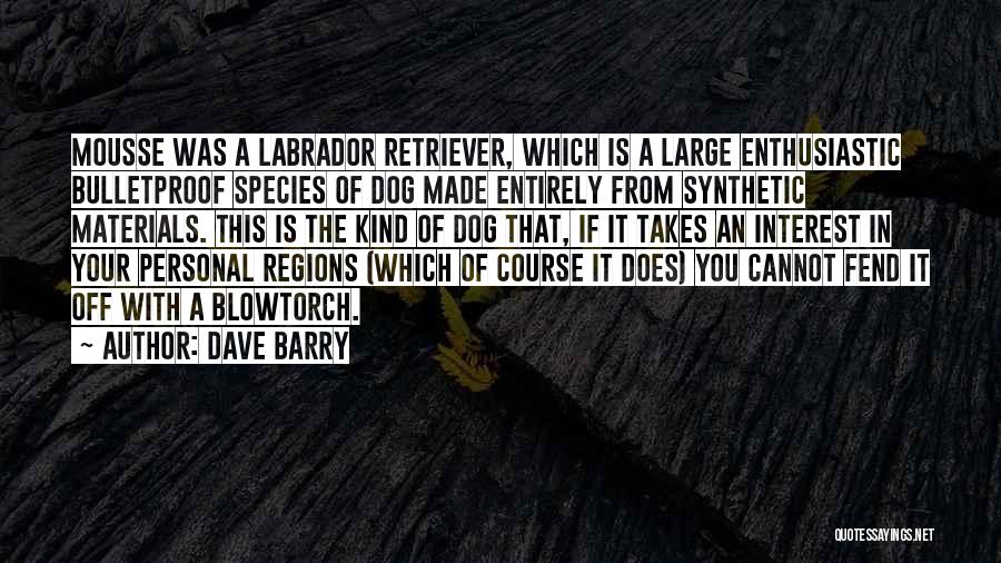 Dave Barry Quotes: Mousse Was A Labrador Retriever, Which Is A Large Enthusiastic Bulletproof Species Of Dog Made Entirely From Synthetic Materials. This