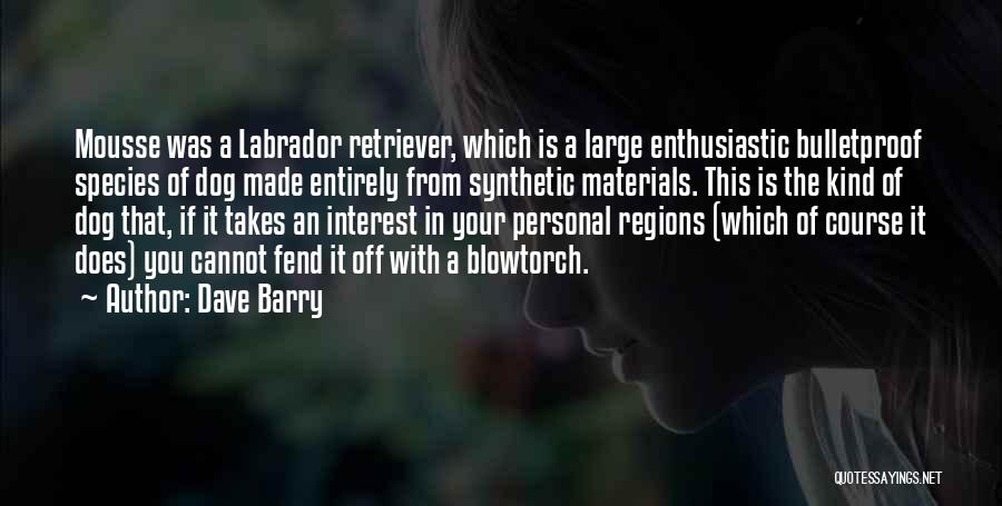 Dave Barry Quotes: Mousse Was A Labrador Retriever, Which Is A Large Enthusiastic Bulletproof Species Of Dog Made Entirely From Synthetic Materials. This