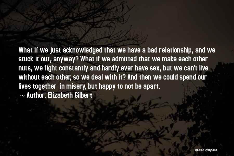 Elizabeth Gilbert Quotes: What If We Just Acknowledged That We Have A Bad Relationship, And We Stuck It Out, Anyway? What If We